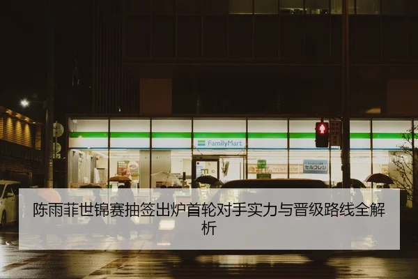 陈雨菲世锦赛抽签出炉首轮对手实力与晋级路线全解析