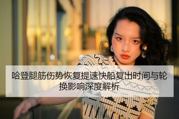 哈登腿筋伤势恢复提速快船复出时间与轮换影响深度解析